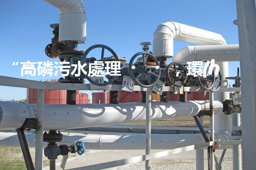 “高磷污水處理，環(huán)保先鋒，守護(hù)碧水藍(lán)天！”